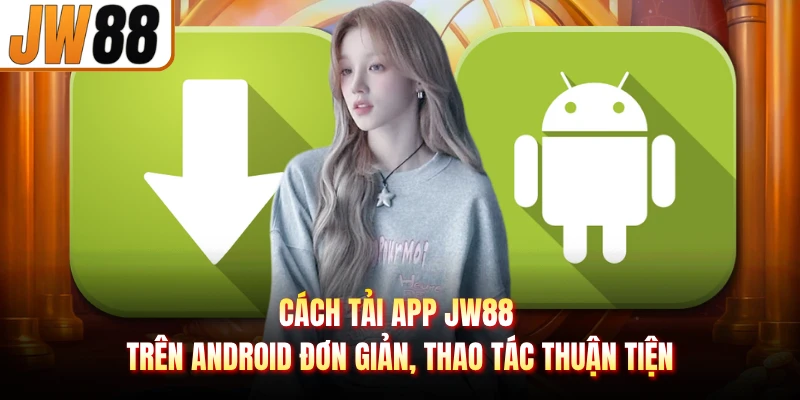 Cách tải app JW88 trên Android đơn giản, thao tác thuận tiện