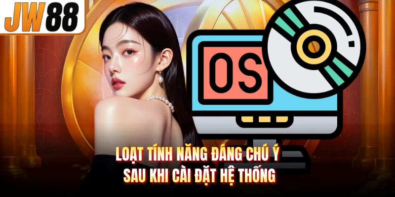 Loạt tính năng đáng chú ý sau khi cài đặt hệ thống