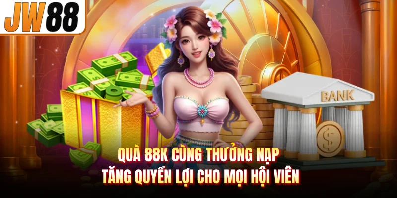 Quà 88K cùng thưởng nạp tăng quyền lợi cho mọi hội viên